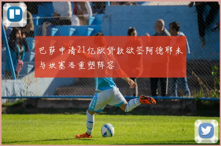 巴萨申请21亿欧贷款欲签阿德耶米与坎塞洛重塑阵容