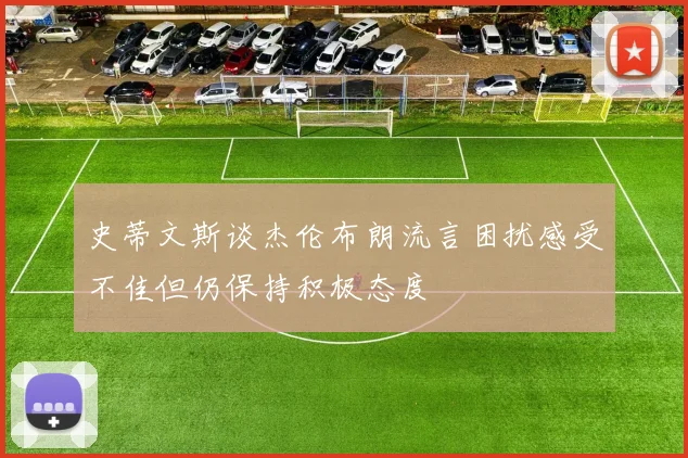 史蒂文斯谈杰伦布朗流言困扰感受不佳但仍保持积极态度