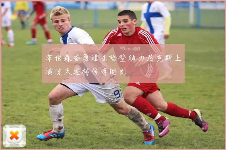 布伦森奋勇追击哈登助力尼克斯上演惊天逆转传奇时刻