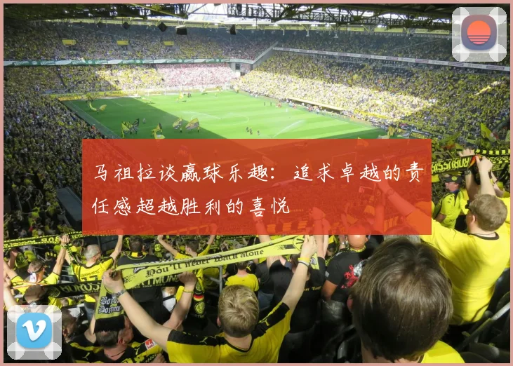 马祖拉谈赢球乐趣：追求卓越的责任感超越胜利的喜悦