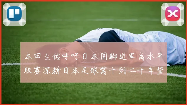 本田圭佑呼吁日本国脚进军高水平联赛深耕日本足球需十到二十年努力
