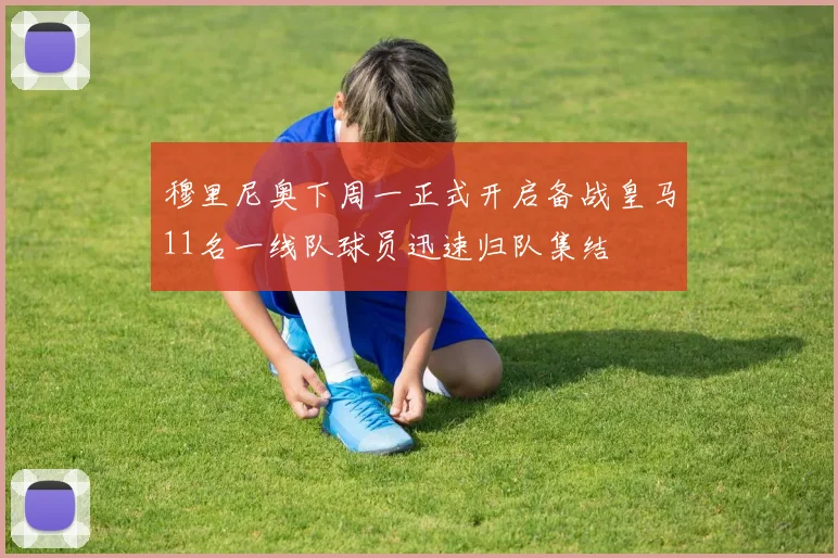 穆里尼奥下周一正式开启备战皇马11名一线队球员迅速归队集结