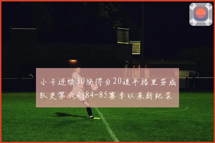 小卡连续30场得分20追平格里芬成队史第六创84-85赛季以来新纪录