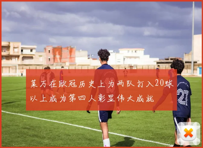 莱万在欧冠历史上为两队打入20球以上成为第四人彰显伟大成就