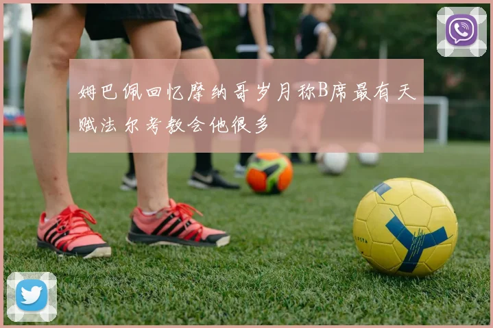 姆巴佩回忆摩纳哥岁月称B席最有天赋法尔考教会他很多