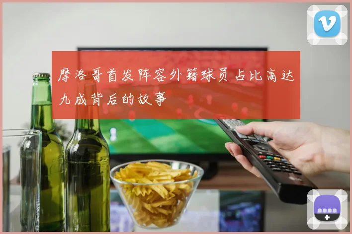 摩洛哥首发阵容外籍球员占比高达九成背后的故事