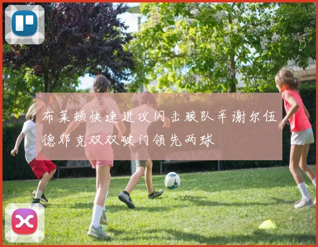 布莱顿快速进攻闪击狼队辛谢尔伍德邓克双双破门领先两球