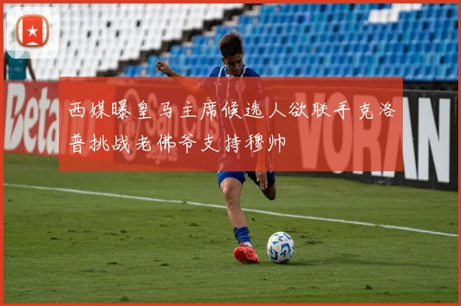 西媒曝皇马主席候选人欲联手克洛普挑战老佛爷支持穆帅