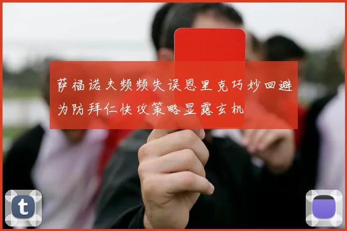 萨福诺夫频频失误恩里克巧妙回避为防拜仁快攻策略显露玄机