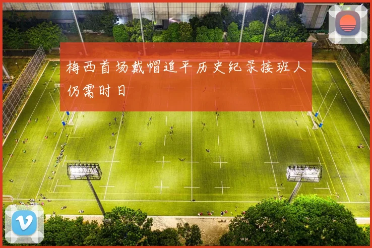 梅西首场戴帽追平历史纪录接班人仍需时日