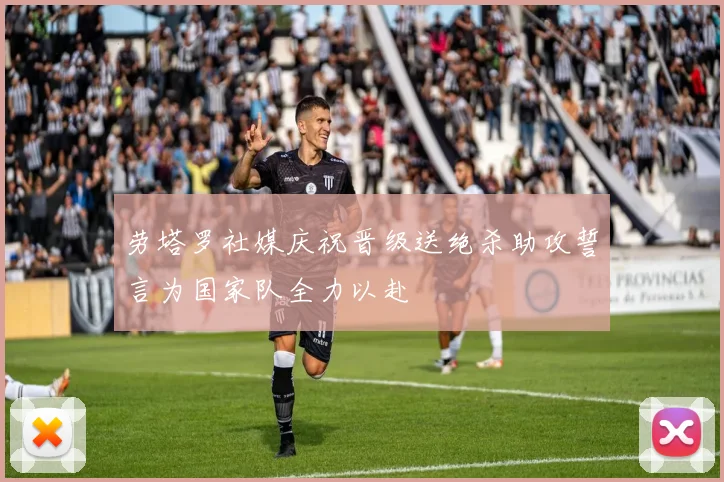 劳塔罗社媒庆祝晋级送绝杀助攻誓言为国家队全力以赴