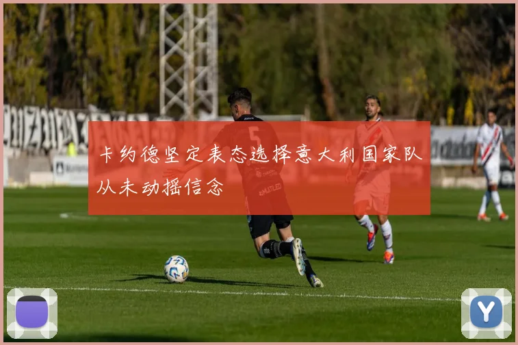 卡约德坚定表态选择意大利国家队从未动摇信念