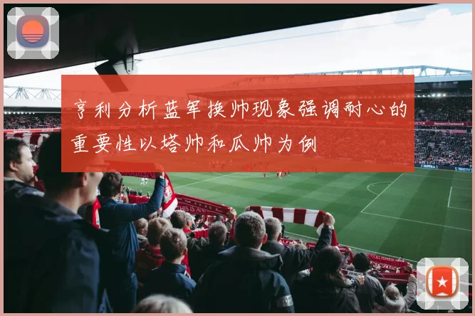 亨利分析蓝军换帅现象强调耐心的重要性以塔帅和瓜帅为例