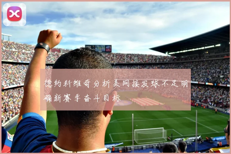 德约科维奇分析美网接发球不足明确新赛季奋斗目标