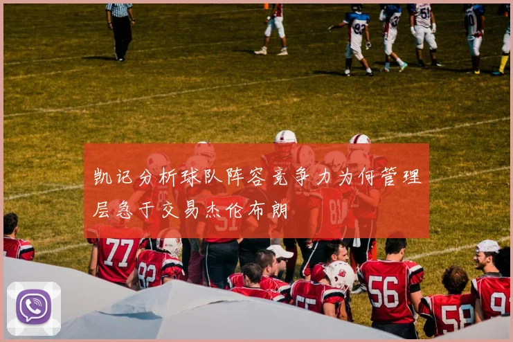 凯记分析球队阵容竞争力为何管理层急于交易杰伦布朗