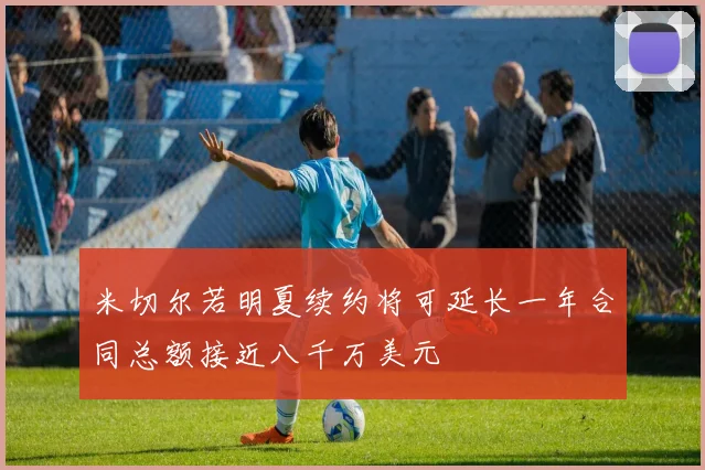 米切尔若明夏续约将可延长一年合同总额接近八千万美元