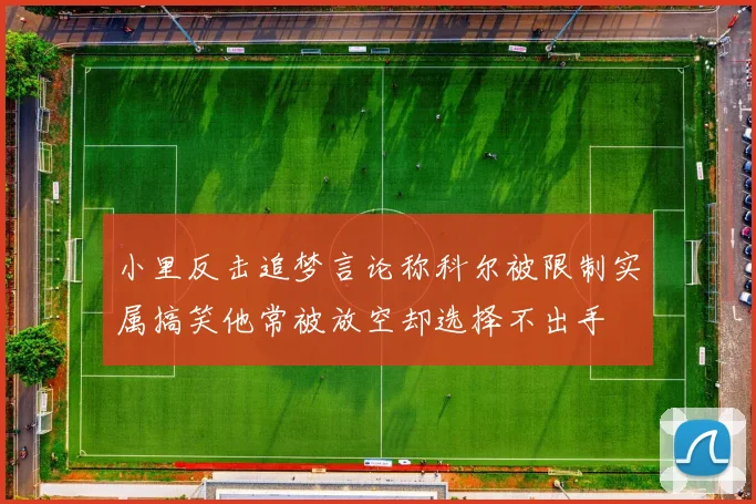 小里反击追梦言论称科尔被限制实属搞笑他常被放空却选择不出手