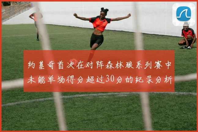 约基奇首次在对阵森林狼系列赛中未能单场得分超过30分的纪录分析