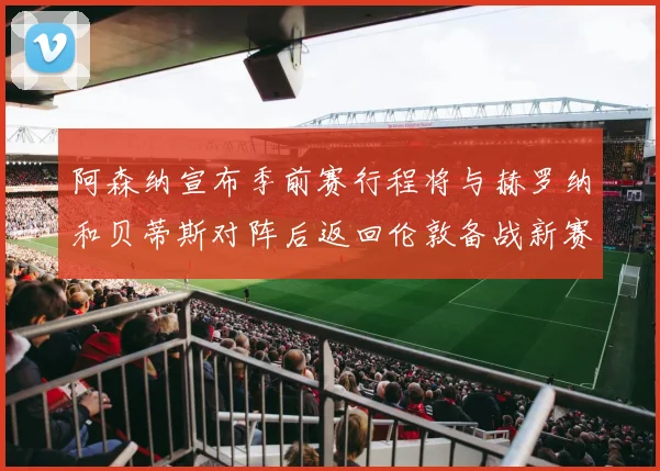 阿森纳宣布季前赛行程将与赫罗纳和贝蒂斯对阵后返回伦敦备战新赛季